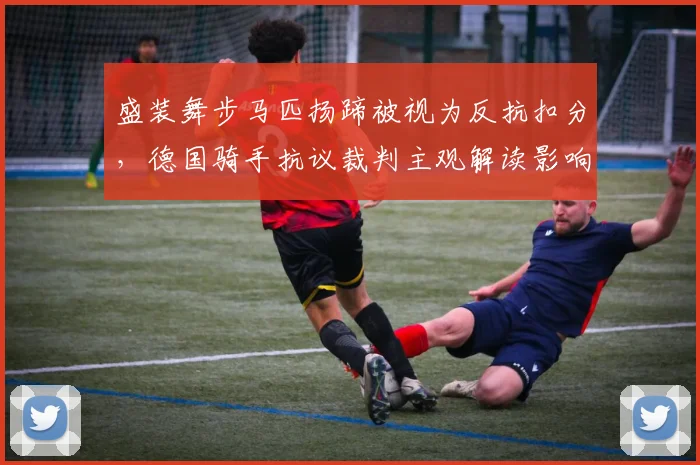 盛装舞步马匹扬蹄被视为反抗扣分，德国骑手抗议裁判主观解读影响成绩