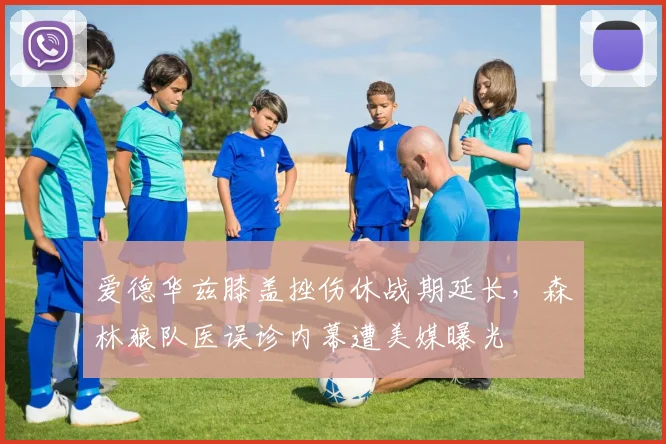 爱德华兹膝盖挫伤休战期延长，森林狼队医误诊内幕遭美媒曝光