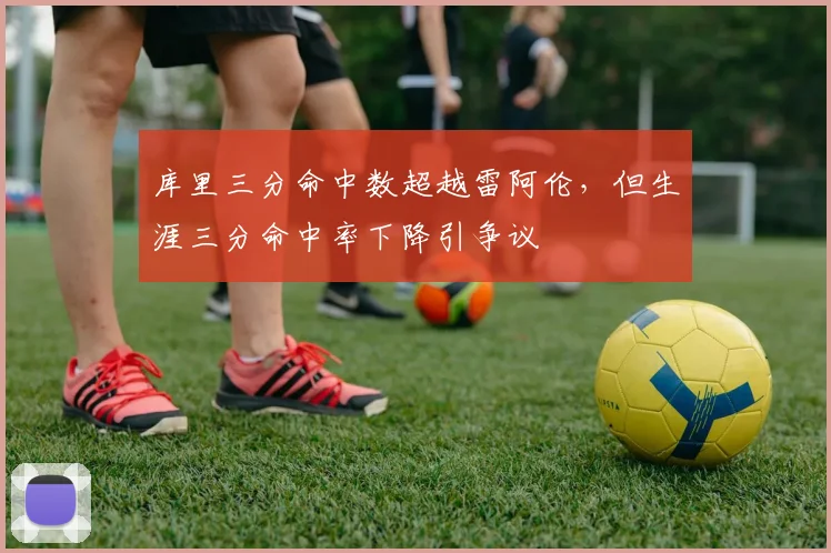 库里三分命中数超越雷阿伦，但生涯三分命中率下降引争议