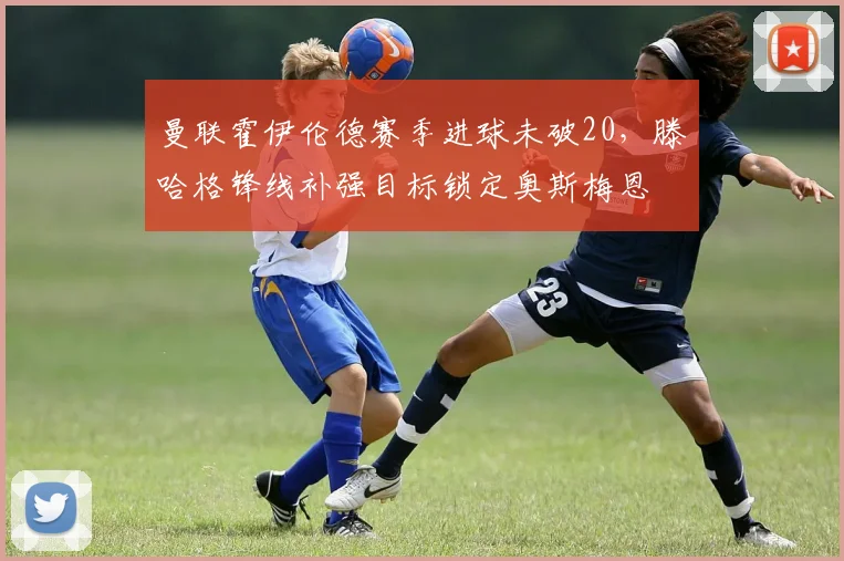 曼联霍伊伦德赛季进球未破20，滕哈格锋线补强目标锁定奥斯梅恩