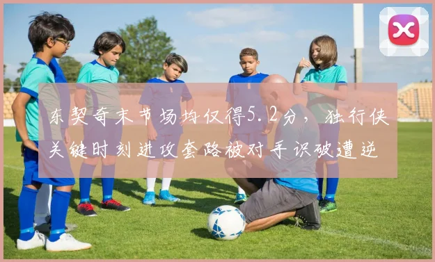 东契奇末节场均仅得5.2分，独行侠关键时刻进攻套路被对手识破遭逆转