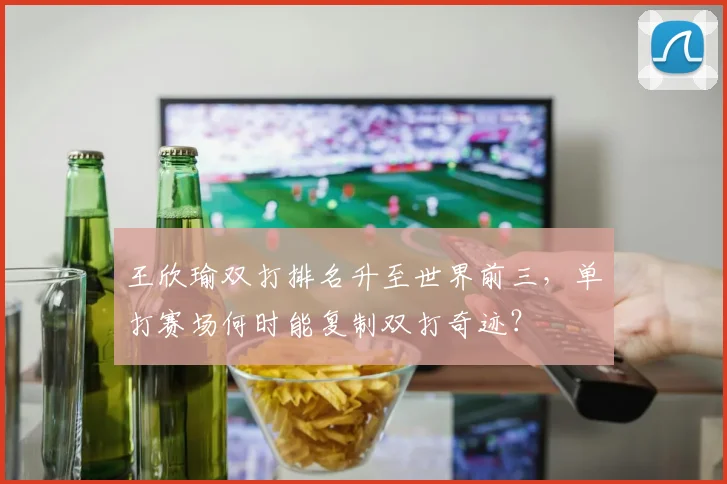 王欣瑜双打排名升至世界前三，单打赛场何时能复制双打奇迹？