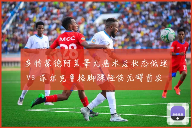 多特蒙德阿莱睾丸癌术后状态低迷 vs 菲尔克鲁格脚踝轻伤无碍首发，大黄蜂中锋位健康度决定欧冠前景